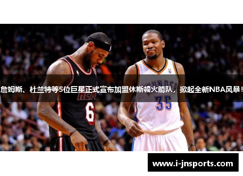 詹姆斯、杜兰特等5位巨星正式宣布加盟休斯顿火箭队，掀起全新NBA风暴！