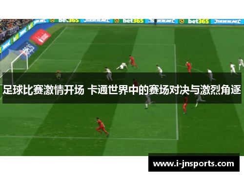 足球比赛激情开场 卡通世界中的赛场对决与激烈角逐