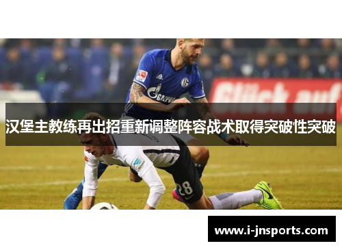汉堡主教练再出招重新调整阵容战术取得突破性突破