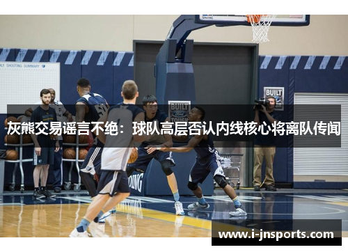 灰熊交易谣言不绝：球队高层否认内线核心将离队传闻