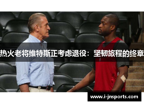 热火老将维特斯正考虑退役：坚韧旅程的终章