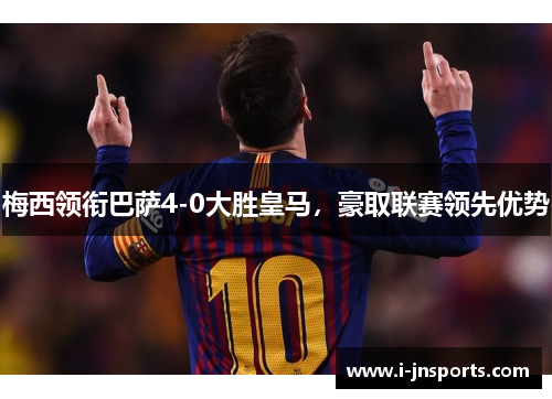 梅西领衔巴萨4-0大胜皇马，豪取联赛领先优势