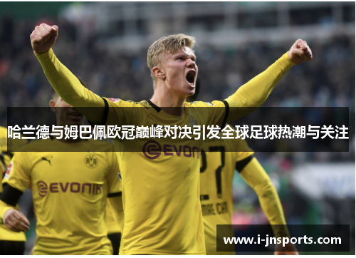 哈兰德与姆巴佩欧冠巅峰对决引发全球足球热潮与关注