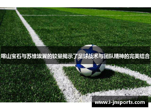 喀山宝石与苏维埃翼的较量揭示了足球战术与团队精神的完美结合