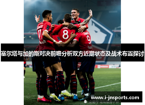 塞尔塔与加的斯对决前瞻分析双方近期状态及战术布置探讨