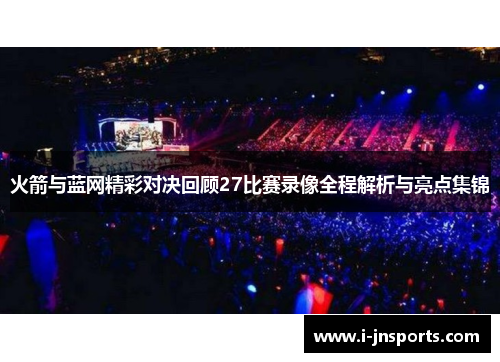 火箭与蓝网精彩对决回顾27比赛录像全程解析与亮点集锦