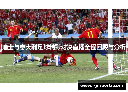 瑞士与意大利足球精彩对决直播全程回顾与分析