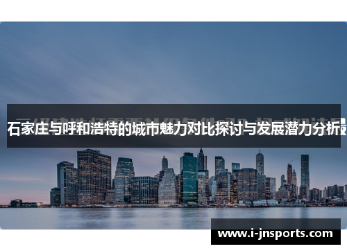 石家庄与呼和浩特的城市魅力对比探讨与发展潜力分析