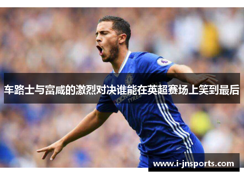 车路士与富咸的激烈对决谁能在英超赛场上笑到最后