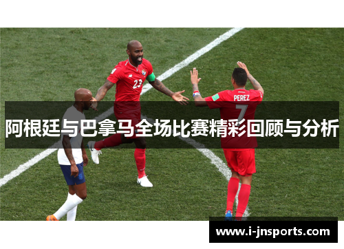 阿根廷与巴拿马全场比赛精彩回顾与分析