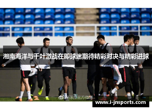湘南海洋与千叶激战在即球迷期待精彩对决与精彩进球