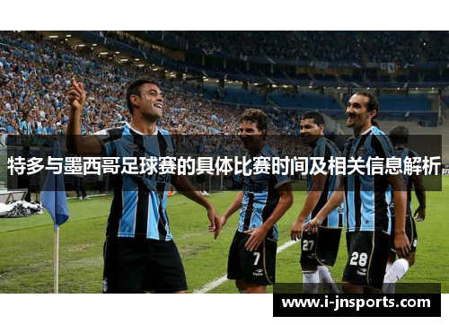 特多与墨西哥足球赛的具体比赛时间及相关信息解析