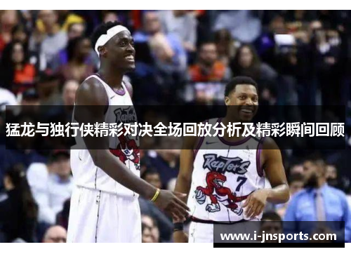 猛龙与独行侠精彩对决全场回放分析及精彩瞬间回顾