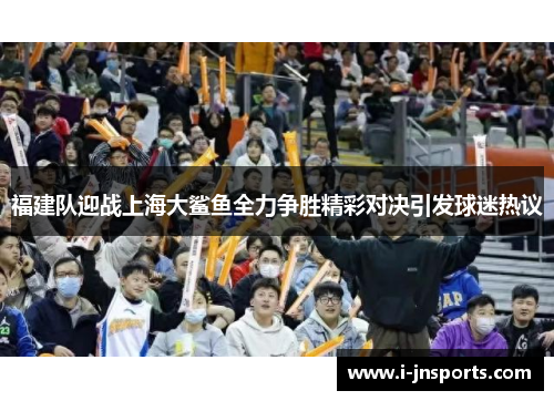 福建队迎战上海大鲨鱼全力争胜精彩对决引发球迷热议