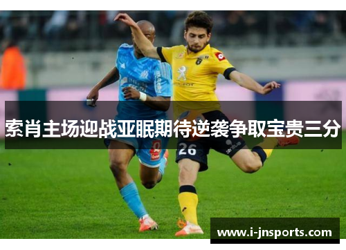 索肖主场迎战亚眠期待逆袭争取宝贵三分