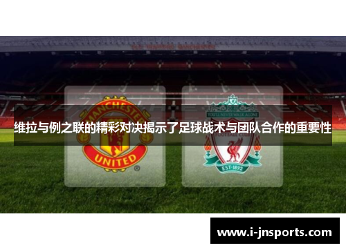 维拉与例之联的精彩对决揭示了足球战术与团队合作的重要性